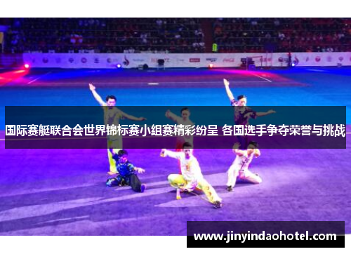 国际赛艇联合会世界锦标赛小组赛精彩纷呈 各国选手争夺荣誉与挑战