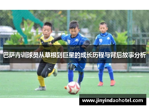 巴萨青训球员从草根到巨星的成长历程与背后故事分析