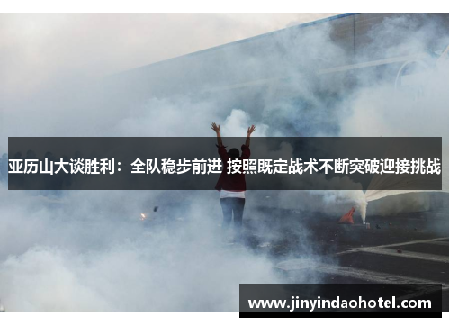 亚历山大谈胜利：全队稳步前进 按照既定战术不断突破迎接挑战
