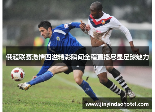 俄超联赛激情四溢精彩瞬间全程直播尽显足球魅力