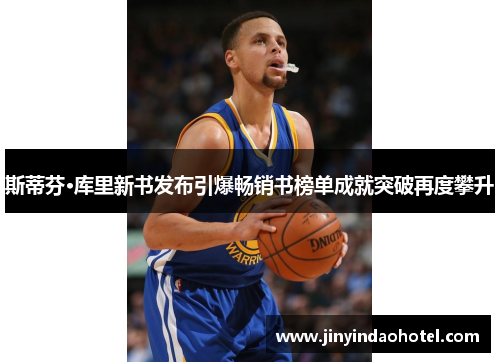 斯蒂芬·库里新书发布引爆畅销书榜单成就突破再度攀升