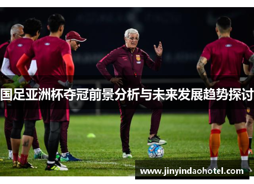 国足亚洲杯夺冠前景分析与未来发展趋势探讨