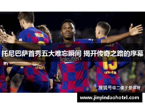 托尼巴萨首秀五大难忘瞬间 揭开传奇之路的序幕