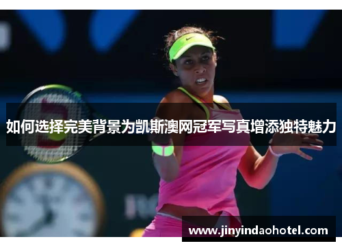 如何选择完美背景为凯斯澳网冠军写真增添独特魅力