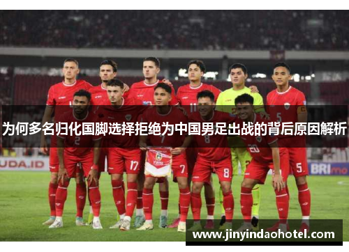 为何多名归化国脚选择拒绝为中国男足出战的背后原因解析