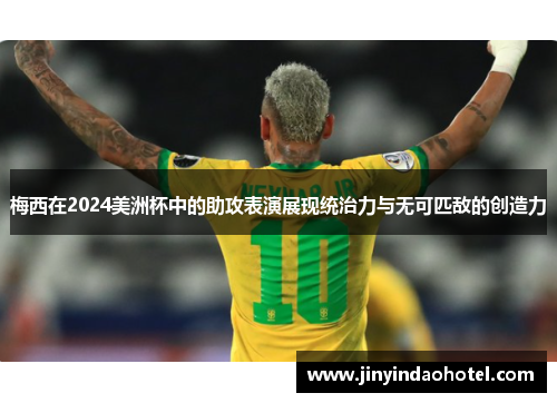 梅西在2024美洲杯中的助攻表演展现统治力与无可匹敌的创造力