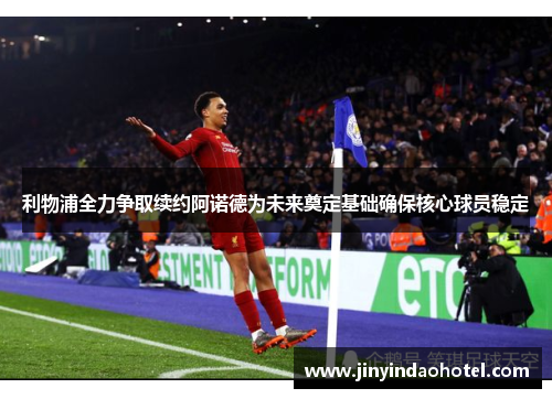 利物浦全力争取续约阿诺德为未来奠定基础确保核心球员稳定