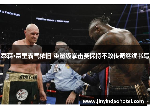 泰森·富里霸气依旧 重量级拳击赛保持不败传奇继续书写
