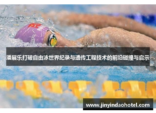 潘展乐打破自由泳世界纪录与遗传工程技术的前沿碰撞与启示