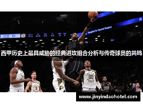 西甲历史上最具威胁的经典进攻组合分析与传奇球员的共鸣 西甲历史上最具威胁的经典进攻组合分析与传奇球员的共鸣