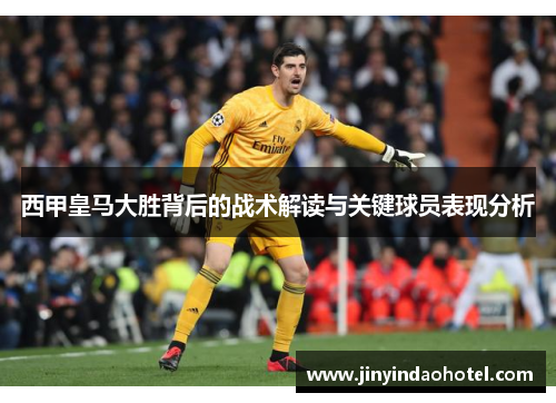 西甲皇马大胜背后的战术解读与关键球员表现分析 西甲皇马大胜背后的战术解读与关键球员表现分析