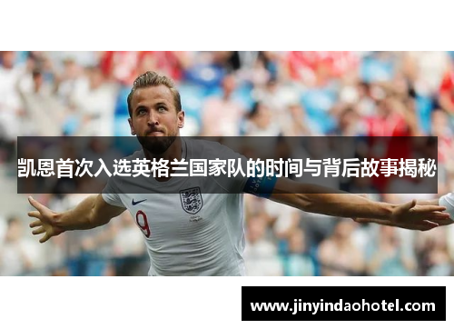 凯恩首次入选英格兰国家队的时间与背后故事揭秘 凯恩首次入选英格兰国家队的时间与背后故事揭秘