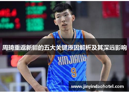 周琦重返新疆的五大关键原因解析及其深远影响