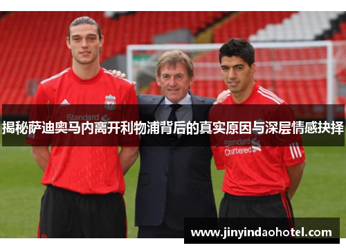 揭秘萨迪奥马内离开利物浦背后的真实原因与深层情感抉择 揭秘萨迪奥马内离开利物浦背后的真实原因与深层情感抉择