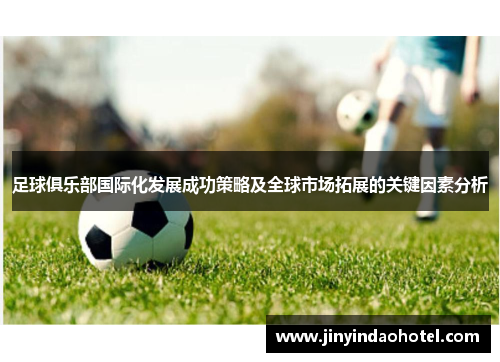 足球俱乐部国际化发展成功策略及全球市场拓展的关键因素分析 足球俱乐部国际化发展成功策略及全球市场拓展的关键因素分析